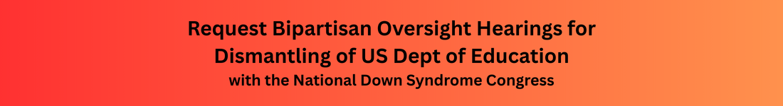 Request Bipartisan Oversight Hearings for Dismantling of US Dept of Education with the National Down Syndrome Congress