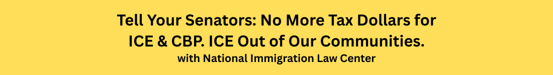 Tell Your Senators: No More Tax Dollars for ICE & CBP.&nbsp;ICE Out of Our Communities. with the National Immigration Law Center