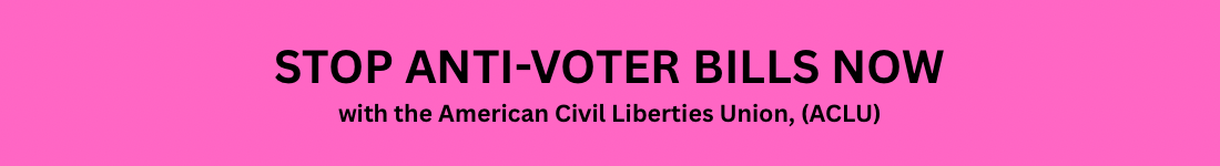 STOP ANTI-VOTER BILLS NOW with the American Civil Liberties Union, (ACLU)